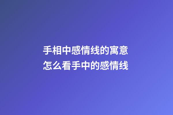 手相中感情线的寓意 怎么看手中的感情线